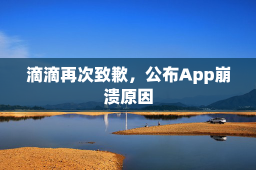 滴滴再次致歉，公布App崩溃原因