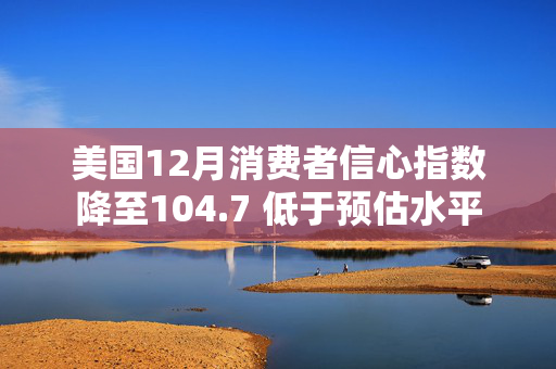 美国12月消费者信心指数降至104.7 低于预估水平