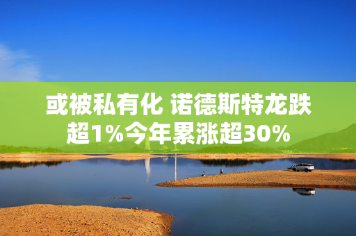 或被私有化 诺德斯特龙跌超1%今年累涨超30%