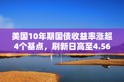 美国10年期国债收益率涨超4个基点，刷新日高至4.5684%