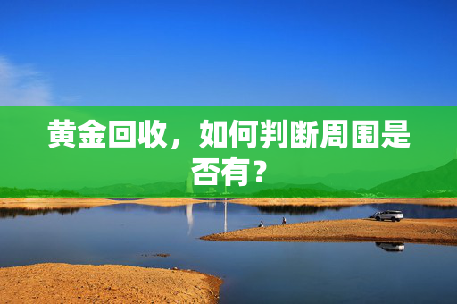 黄金回收，如何判断周围是否有？