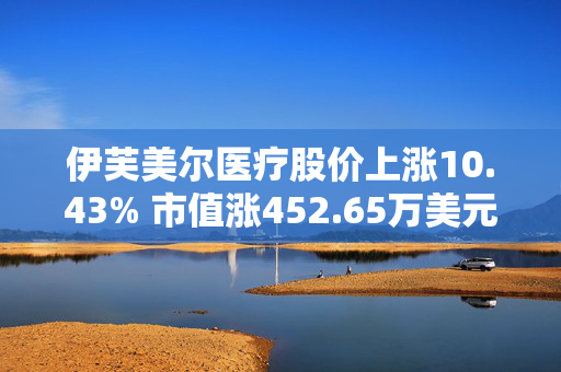 伊芙美尔医疗股价上涨10.43% 市值涨452.65万美元