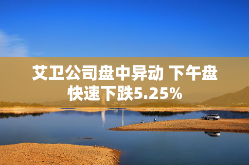 艾卫公司盘中异动 下午盘快速下跌5.25%