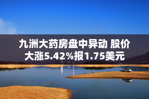 九洲大药房盘中异动 股价大涨5.42%报1.75美元