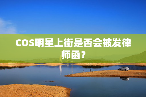 COS明星上街是否会被发律师函？