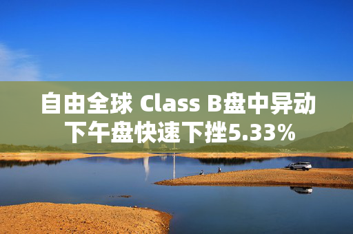 自由全球 Class B盘中异动 下午盘快速下挫5.33%