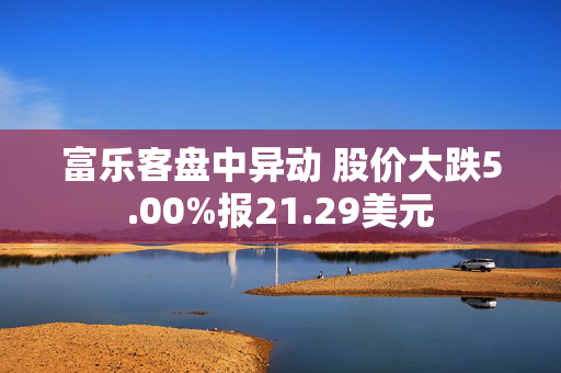 富乐客盘中异动 股价大跌5.00%报21.29美元