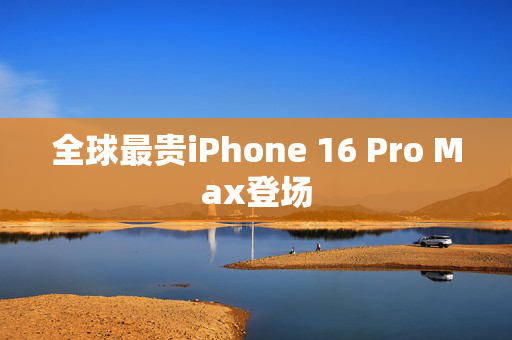 全球最贵iPhone 16 Pro Max登场