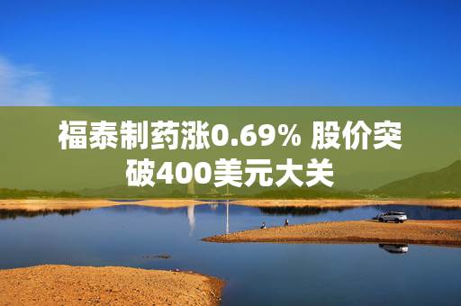 福泰制药涨0.69% 股价突破400美元大关