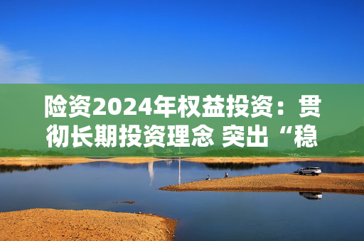 险资2024年权益投资：贯彻长期投资理念 突出“稳健”