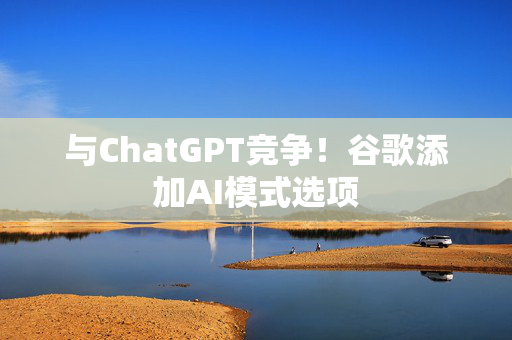 与ChatGPT竞争！谷歌添加AI模式选项