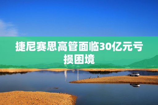 捷尼赛思高管面临30亿元亏损困境