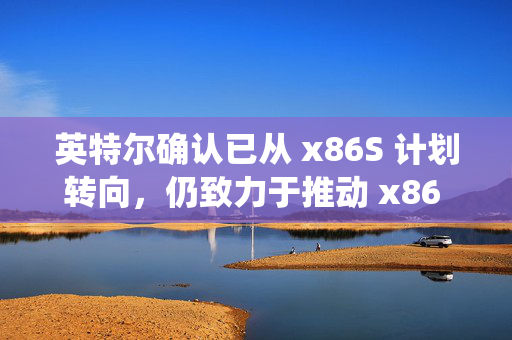 英特尔确认已从 x86S 计划转向，仍致力于推动 x86 生态系统创新协作