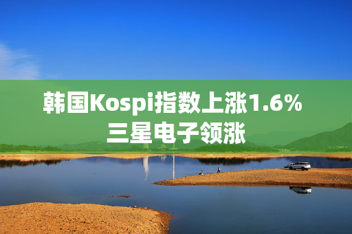 韩国Kospi指数上涨1.6% 三星电子领涨