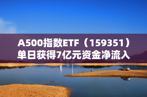 A500指数ETF（159351）单日获得7亿元资金净流入，位居股票ETF第二名