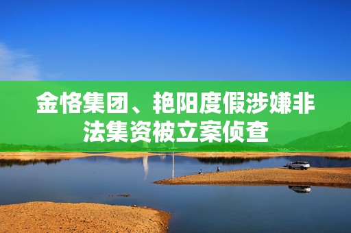 金恪集团、艳阳度假涉嫌非法集资被立案侦查