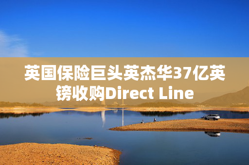 英国保险巨头英杰华37亿英镑收购Direct Line