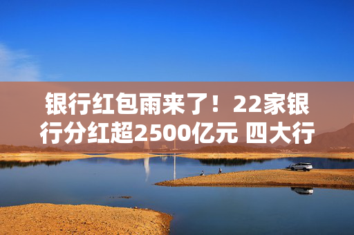 银行红包雨来了！22家银行分红超2500亿元 四大行股价再创新高