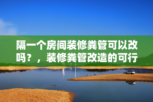 隔一个房间装修粪管可以改吗？，装修粪管改造的可行性，- 在进行隔一个房间装修时，是否可以改造粪管，主要取决于多个因素，包括房屋结构、粪管位置、装修预算等。，- 如果房屋结构允许，且粪管位置不影响整体装修效果，那么改造粪管是可行的。，房屋结构的影响，- 不同的房屋结构对粪管的改造有不同的影响。例如，一些房屋的结构设计可能使得粪管无法直接改造，或者需要花费大量的时间和成本。，粪管位置的影响，- 粪管的位置是影响改造效果的关键因素。如果粪管位于显眼位置，可能会影响整体装修效果，甚至需要拆除部分墙面或地