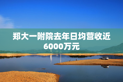 郑大一附院去年日均营收近6000万元