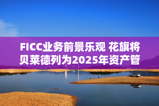 FICC业务前景乐观 花旗将贝莱德列为2025年资产管理首选股