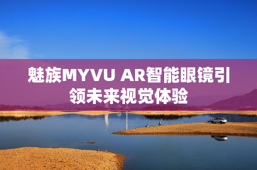 魅族MYVU AR智能眼镜引领未来视觉体验