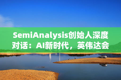 SemiAnalysis创始人深度对话：AI新时代，英伟达会不会被挑战？