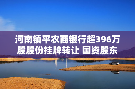 河南镇平农商银行超396万股股份挂牌转让 国资股东剥离金融资产动作持续 成交待观察