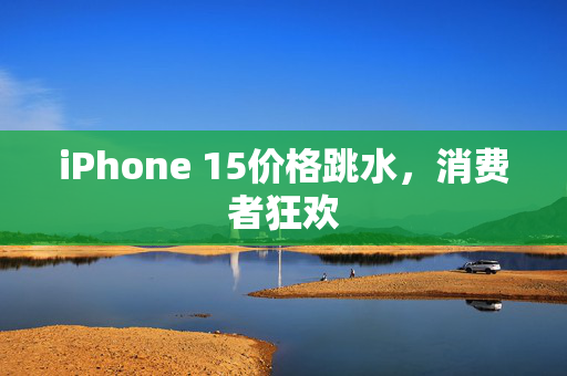 iPhone 15价格跳水，消费者狂欢