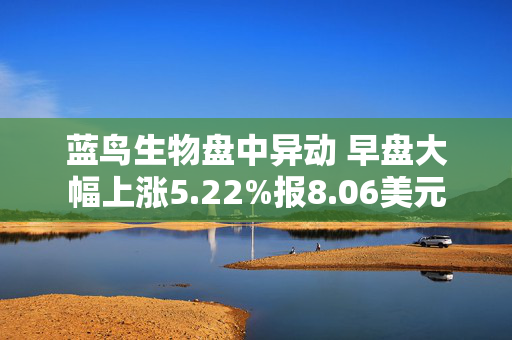 蓝鸟生物盘中异动 早盘大幅上涨5.22%报8.06美元