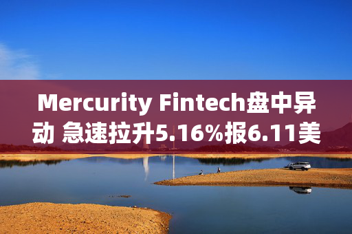 Mercurity Fintech盘中异动 急速拉升5.16%报6.11美元