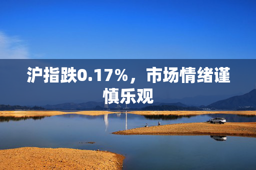 沪指跌0.17%，市场情绪谨慎乐观