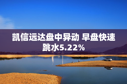 凯信远达盘中异动 早盘快速跳水5.22%