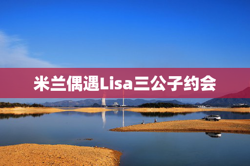 米兰偶遇Lisa三公子约会