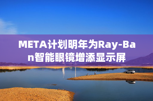 META计划明年为Ray-Ban智能眼镜增添显示屏