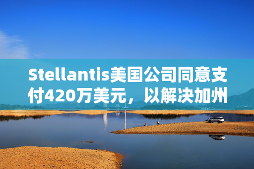 Stellantis美国公司同意支付420万美元，以解决加州排放违规问题