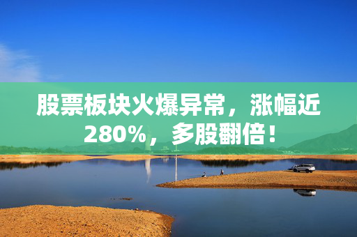 股票板块火爆异常，涨幅近280%，多股翻倍！