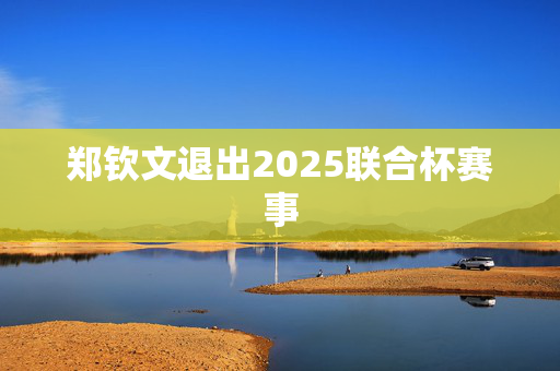 郑钦文退出2025联合杯赛事