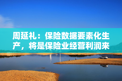 周延礼：保险数据要素化生产，将是保险业经营利润来源的重要渠道