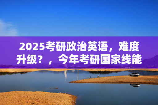 2025考研政治英语，难度升级？，今年考研国家线能否降低？，2025考研政治英语，挑战与机遇，考研政治英语，2025题目巨难？，2025考研政治英语，分数线预测