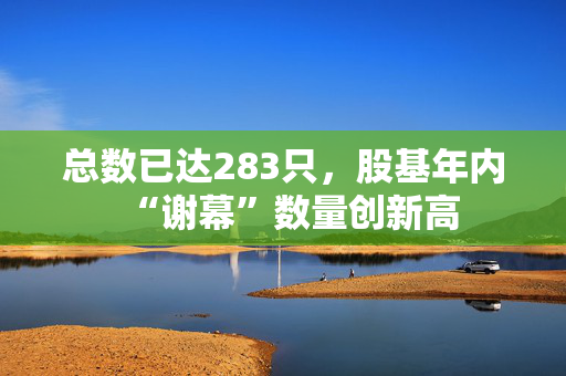 总数已达283只，股基年内“谢幕”数量创新高