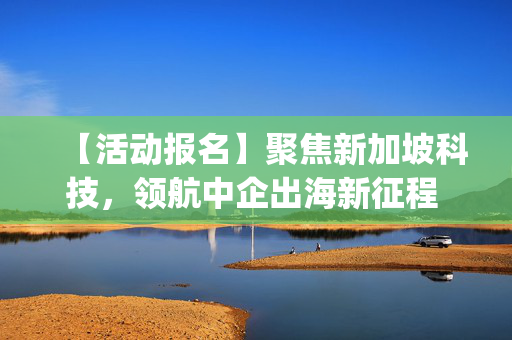 【活动报名】聚焦新加坡科技，领航中企出海新征程 | 出海系列活动 9