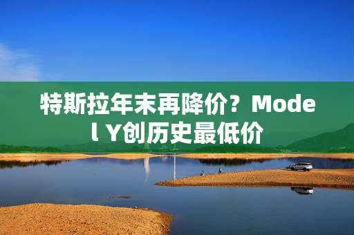 特斯拉年末再降价？Model Y创历史最低价