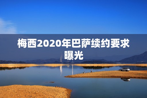 梅西2020年巴萨续约要求曝光