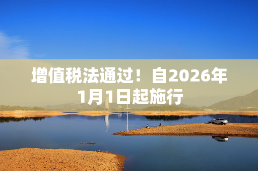 增值税法通过！自2026年1月1日起施行