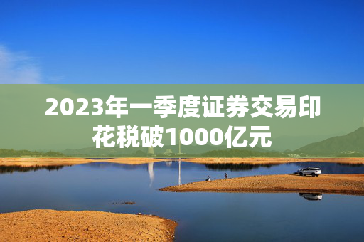 2023年一季度证券交易印花税破1000亿元