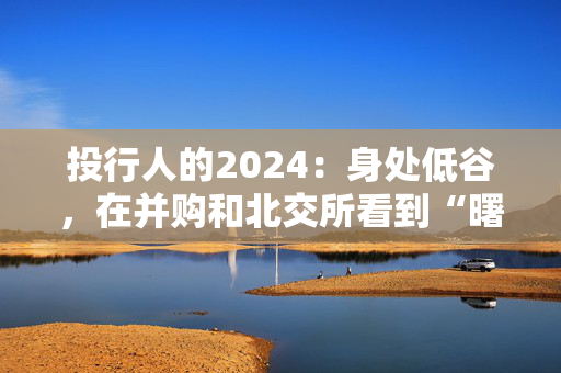 投行人的2024：身处低谷，在并购和北交所看到“曙光”