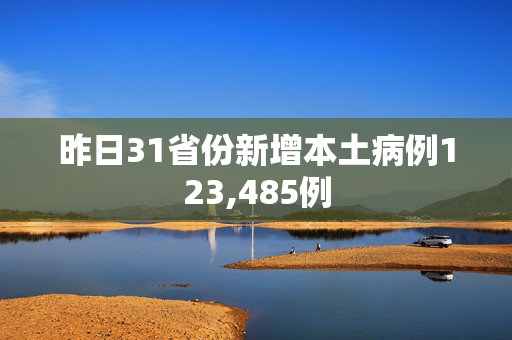 昨日31省份新增本土病例123,485例