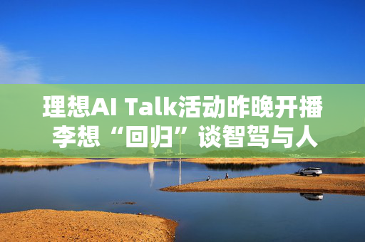 理想AI Talk活动昨晚开播 李想“回归”谈智驾与人工智能