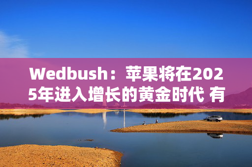 Wedbush：苹果将在2025年进入增长的黄金时代 有望达到4万亿美元的市值